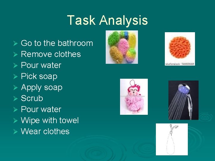 Task Analysis Go to the bathroom Ø Remove clothes Ø Pour water Ø Pick