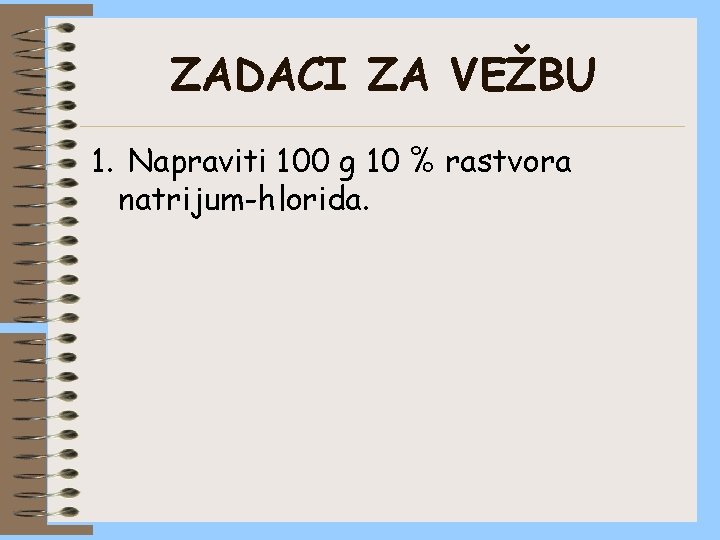 ZADACI ZA VEŽBU 1. Napraviti 100 g 10 % rastvora natrijum-hlorida. 