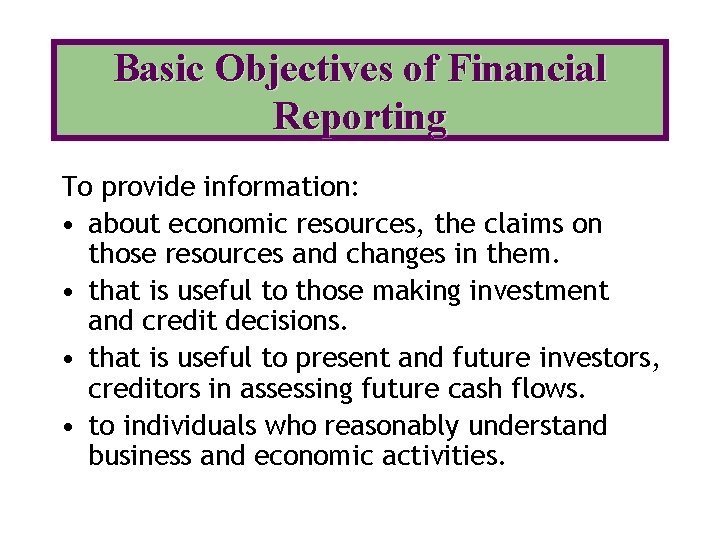Basic Objectives of Financial Reporting To provide information: • about economic resources, the claims