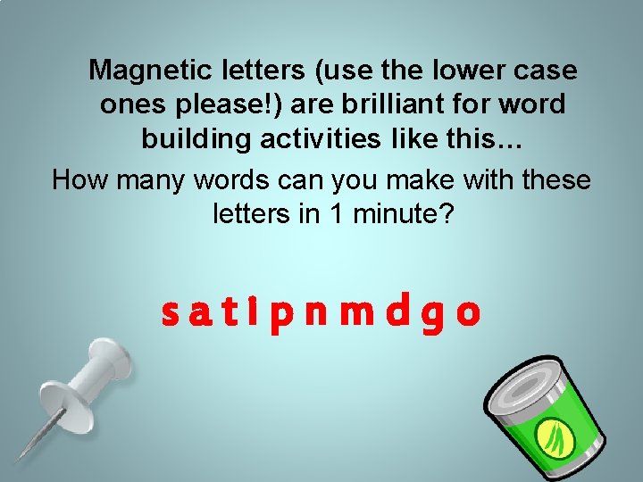Magnetic letters (use the lower case ones please!) are brilliant for word building activities