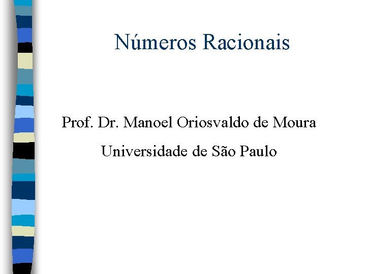 Números Racionais Prof. Dr. Manoel Oriosvaldo de Moura Universidade de São Paulo Números Racionais Prof. Dr. Manoel Oriosvaldo de Moura Universidade de São Paulo