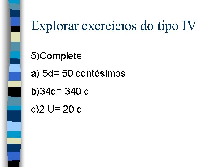 Explorar exercícios do tipo IV 5)Complete a) 5 d= 50 centésimos b)34 d= 340 Explorar exercícios do tipo IV 5)Complete a) 5 d= 50 centésimos b)34 d= 340