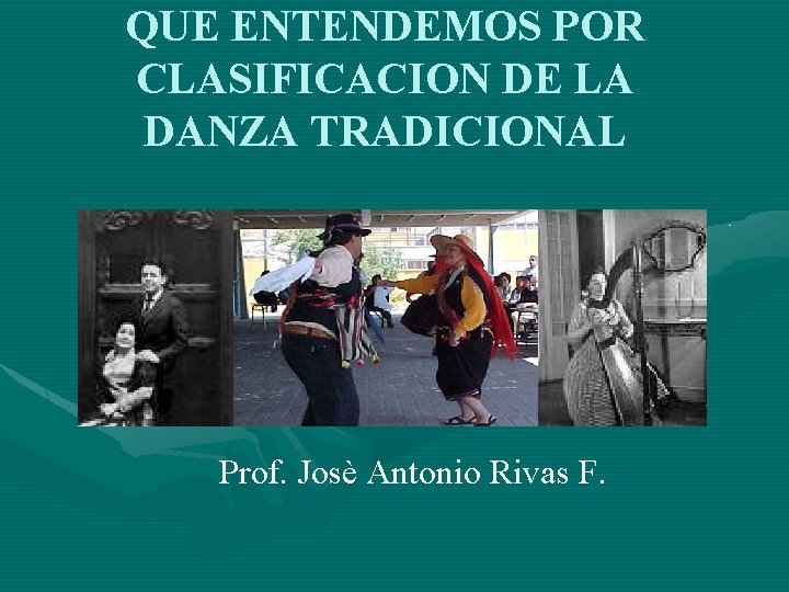 QUE ENTENDEMOS POR CLASIFICACION DE LA DANZA TRADICIONAL Prof. Josè Antonio Rivas F. 