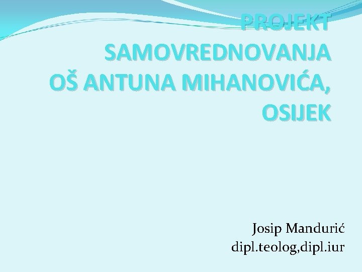 PROJEKT SAMOVREDNOVANJA OŠ ANTUNA MIHANOVIĆA, OSIJEK Josip Mandurić dipl. teolog, dipl. iur 