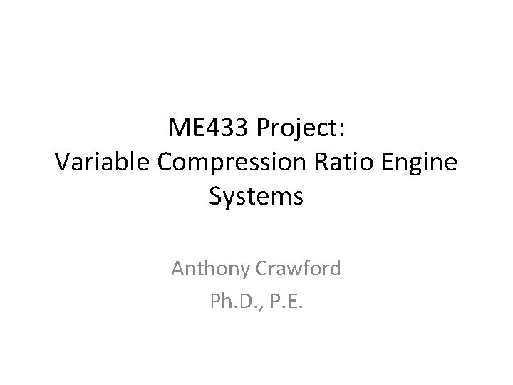 ME 433 Project: Variable Compression Ratio Engine Systems Anthony Crawford Ph. D. , P.