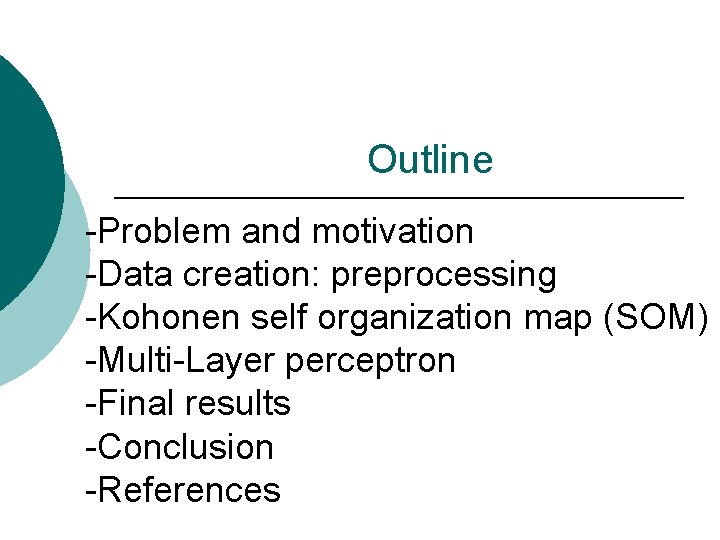 Outline -Problem and motivation -Data creation: preprocessing -Kohonen self organization map (SOM) -Multi-Layer perceptron