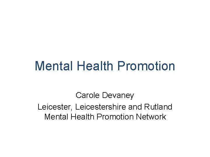 Mental Health Promotion Carole Devaney Leicester, Leicestershire and Rutland Mental Health Promotion Network 