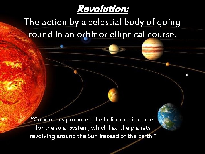 Revolution: The action by a celestial body of going round in an orbit or