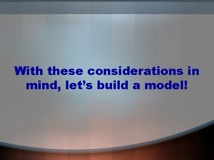 With these considerations in mind, let’s build a model! 