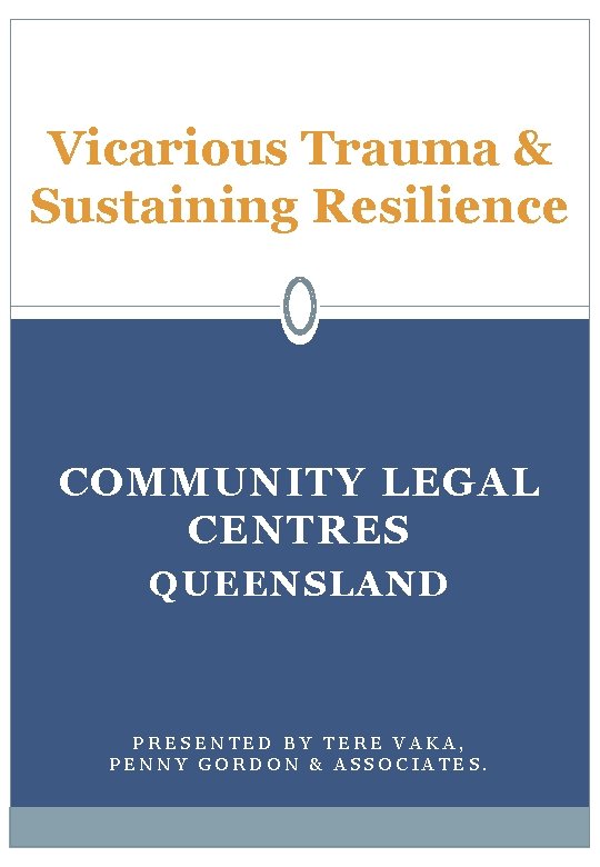 Vicarious Trauma & Sustaining Resilience COMMUNITY LEGAL CENTRES QUEENSLAND PRESENTED BY TERE VAKA, PENNY