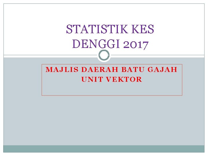 STATISTIK KES DENGGI 2017 MAJLIS DAERAH BATU GAJAH UNIT VEKTOR 