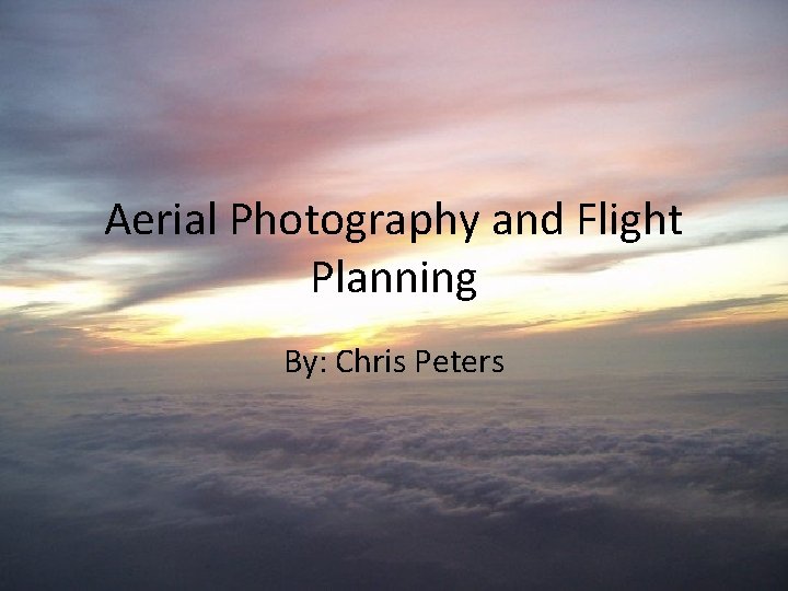 Aerial Photography and Flight Planning By: Chris Peters 