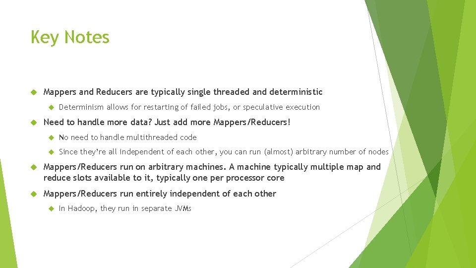 Key Notes Mappers and Reducers are typically single threaded and deterministic Determinism allows for Key Notes Mappers and Reducers are typically single threaded and deterministic Determinism allows for