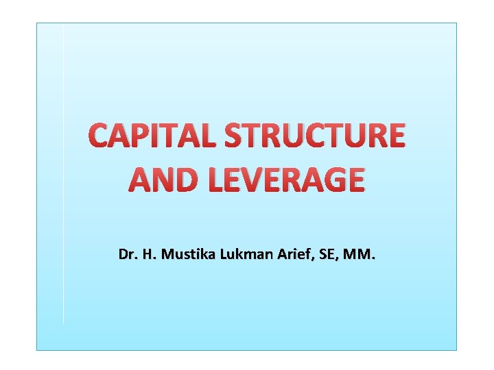 CAPITAL STRUCTURE AND LEVERAGE Dr. H. Mustika Lukman Arief, SE, MM. CAPITAL STRUCTURE AND LEVERAGE Dr. H. Mustika Lukman Arief, SE, MM.
