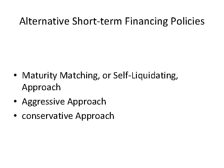 Alternative Short-term Financing Policies • Maturity Matching, or Self-Liquidating, Approach • Aggressive Approach • Alternative Short-term Financing Policies • Maturity Matching, or Self-Liquidating, Approach • Aggressive Approach •