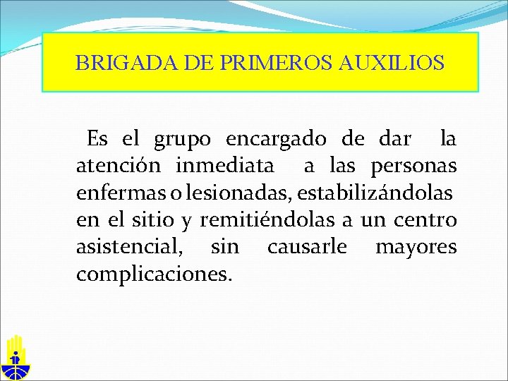 BRIGADA DE PRIMEROS AUXILIOS Es el grupo encargado de dar la atención inmediata a