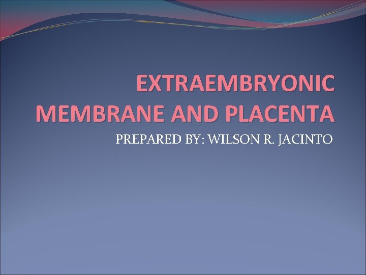 EXTRAEMBRYONIC MEMBRANE AND PLACENTA PREPARED BY: WILSON R. JACINTO 