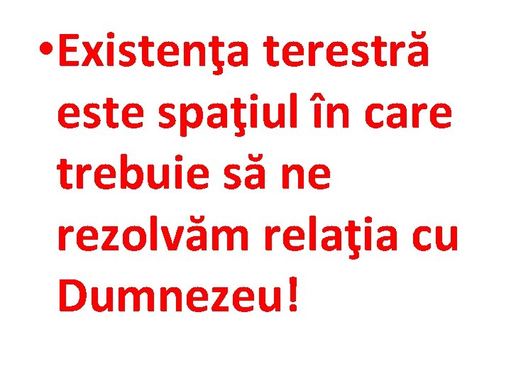  • Existenţa terestră este spaţiul în care trebuie să ne rezolvăm relaţia cu