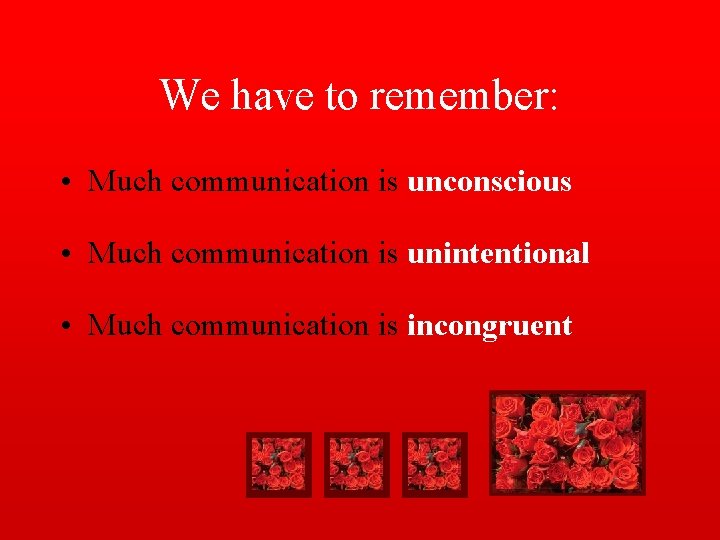 We have to remember: • Much communication is unconscious • Much communication is unintentional