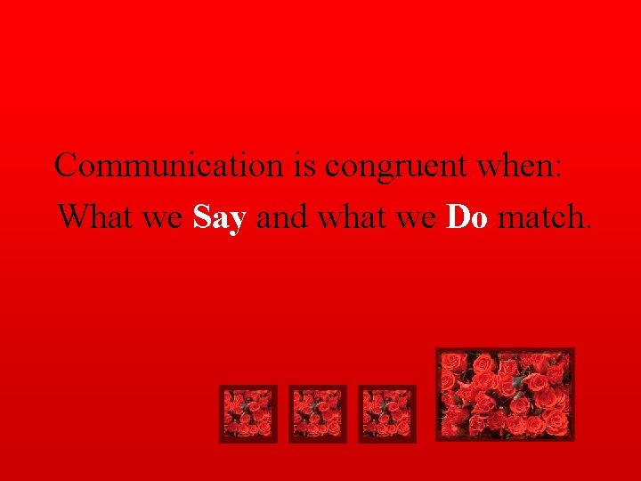 Communication is congruent when: What we Say and what we Do match. 