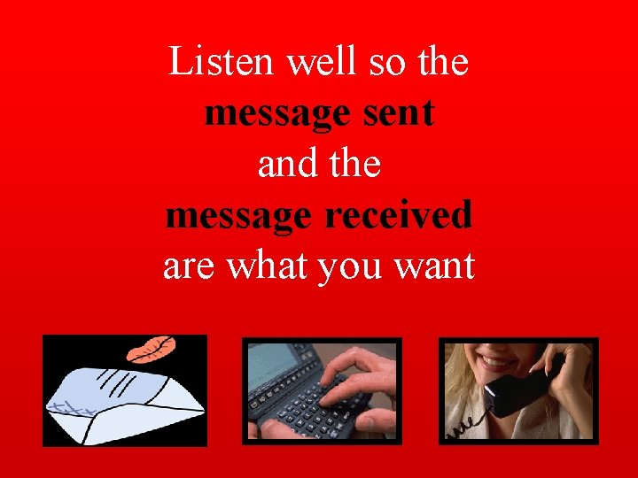 Listen well so the message sent and the message received are what you want