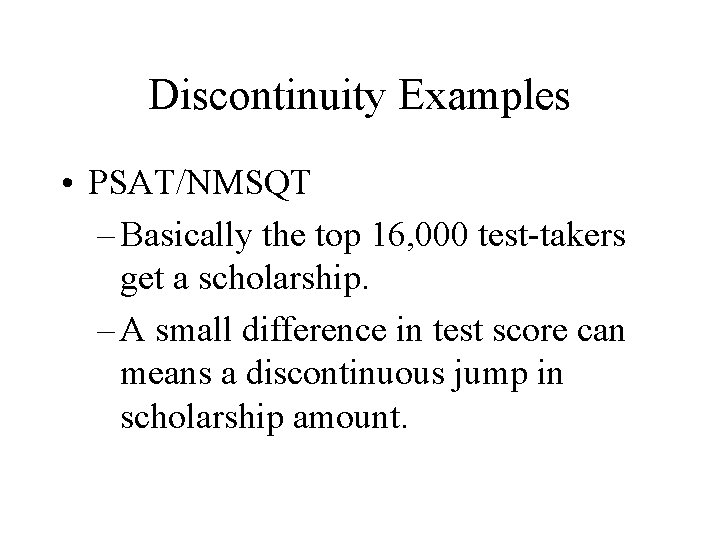 Discontinuity Examples • PSAT/NMSQT – Basically the top 16, 000 test-takers get a scholarship.