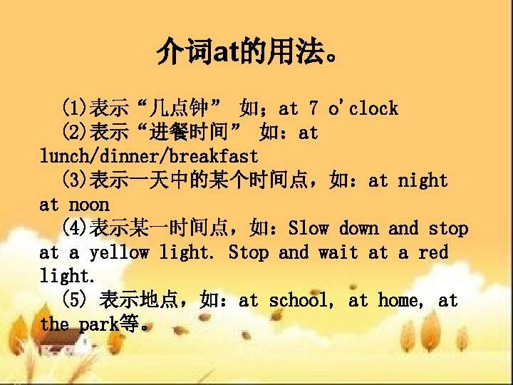 介词at的用法。 (1)表示“几点钟” 如；at 7 o'clock (2)表示“进餐时间” 如：at lunch/dinner/breakfast (3)表示一天中的某个时间点，如：at night at noon (4)表示某一时间点，如：Slow down