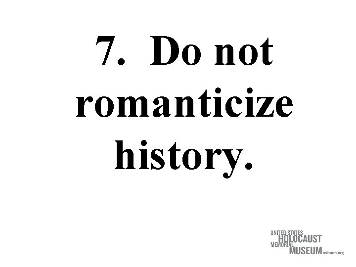 7. Do not romanticize history. 