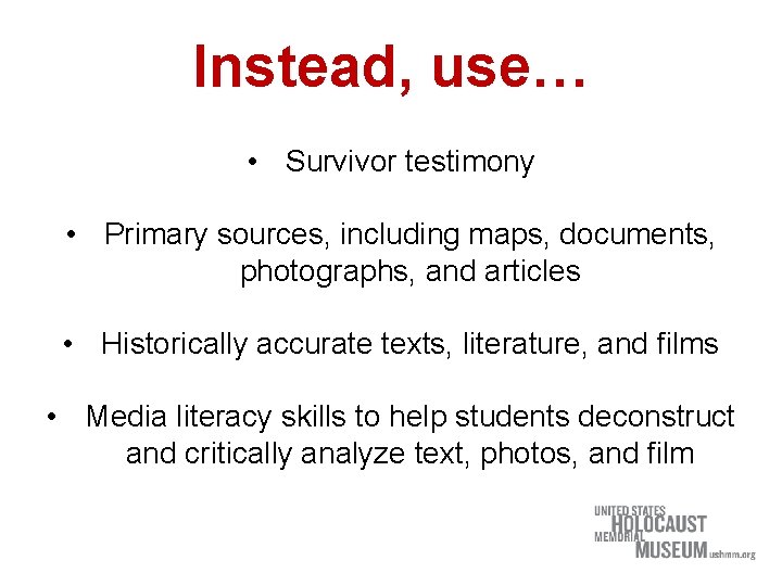 Instead, use… • Survivor testimony • Primary sources, including maps, documents, photographs, and articles