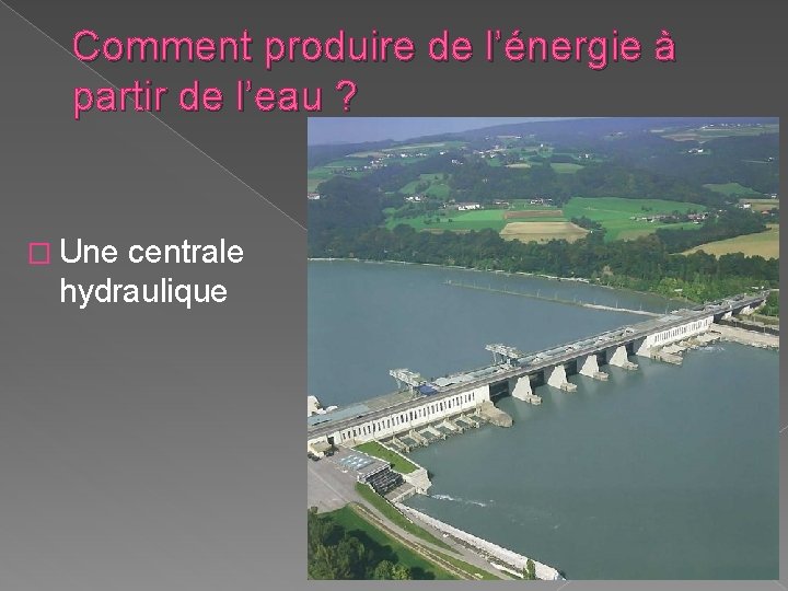 Comment produire de l’énergie à partir de l’eau ? � Une centrale hydraulique Comment produire de l’énergie à partir de l’eau ? � Une centrale hydraulique