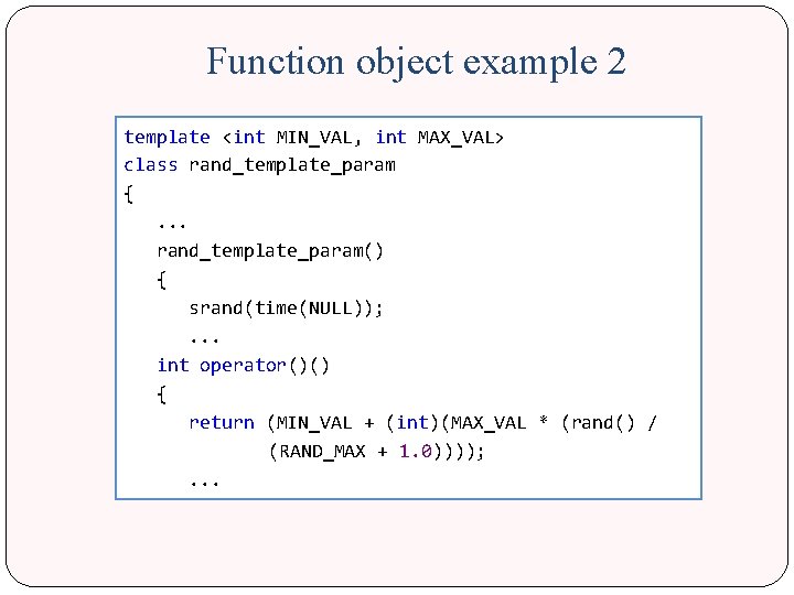 Function object example 2 template <int MIN_VAL, int MAX_VAL> class rand_template_param { . .