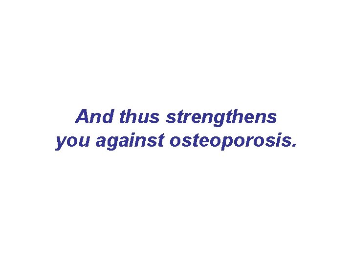 And thus strengthens you against osteoporosis. And thus strengthens you against osteoporosis.