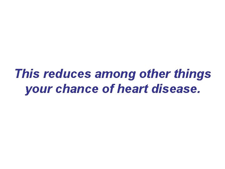 This reduces among other things your chance of heart disease. This reduces among other things your chance of heart disease.