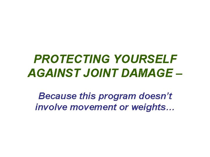 PROTECTING YOURSELF AGAINST JOINT DAMAGE – Because this program doesn’t involve movement or weights… PROTECTING YOURSELF AGAINST JOINT DAMAGE – Because this program doesn’t involve movement or weights…