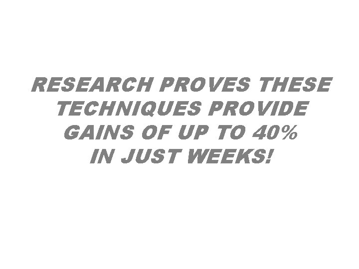 RESEARCH PROVES THESE TECHNIQUES PROVIDE GAINS OF UP TO 40% IN JUST WEEKS! RESEARCH PROVES THESE TECHNIQUES PROVIDE GAINS OF UP TO 40% IN JUST WEEKS!