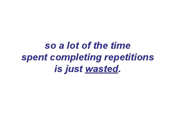 so a lot of the time spent completing repetitions is just wasted. so a lot of the time spent completing repetitions is just wasted.