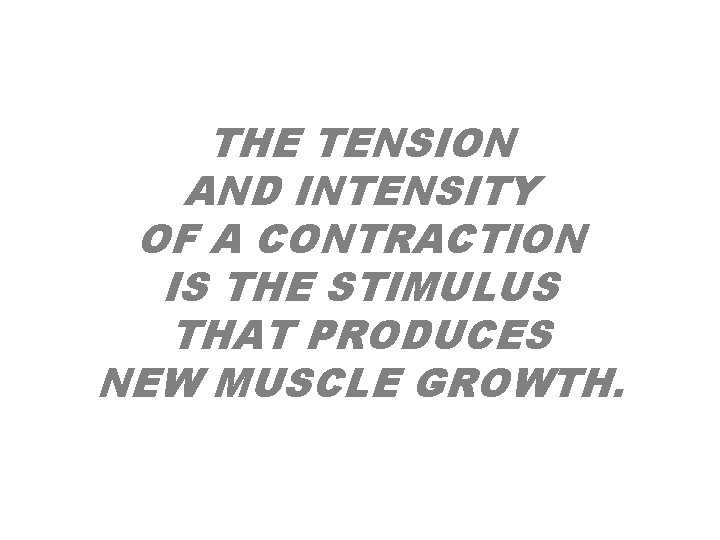 THE TENSION AND INTENSITY OF A CONTRACTION IS THE STIMULUS THAT PRODUCES NEW MUSCLE THE TENSION AND INTENSITY OF A CONTRACTION IS THE STIMULUS THAT PRODUCES NEW MUSCLE