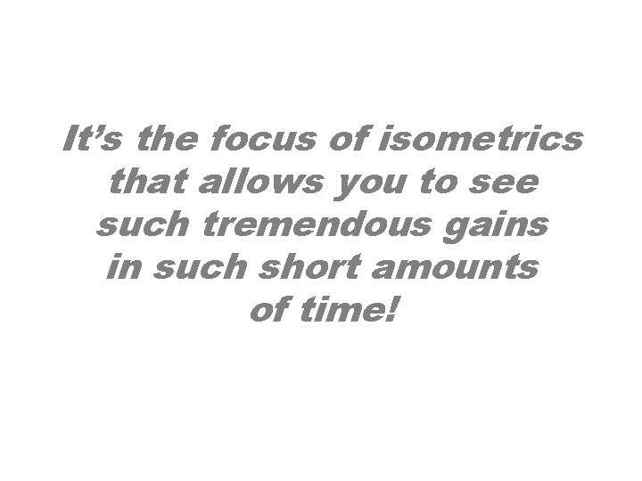 It’s the focus of isometrics that allows you to see such tremendous gains in It’s the focus of isometrics that allows you to see such tremendous gains in