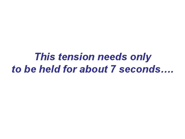 This tension needs only to be held for about 7 seconds…. This tension needs only to be held for about 7 seconds….