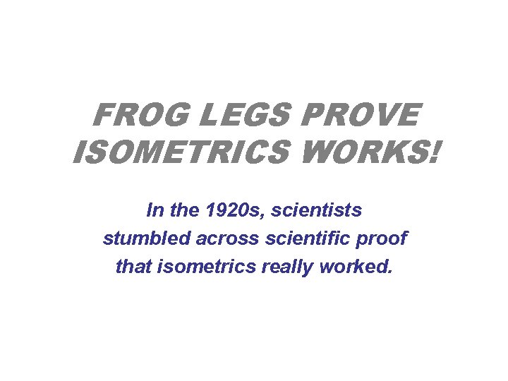 FROG LEGS PROVE ISOMETRICS WORKS! In the 1920 s, scientists stumbled across scientific proof FROG LEGS PROVE ISOMETRICS WORKS! In the 1920 s, scientists stumbled across scientific proof