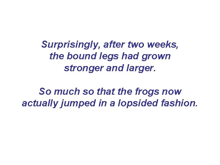 Surprisingly, after two weeks, the bound legs had grown stronger and larger. So much Surprisingly, after two weeks, the bound legs had grown stronger and larger. So much