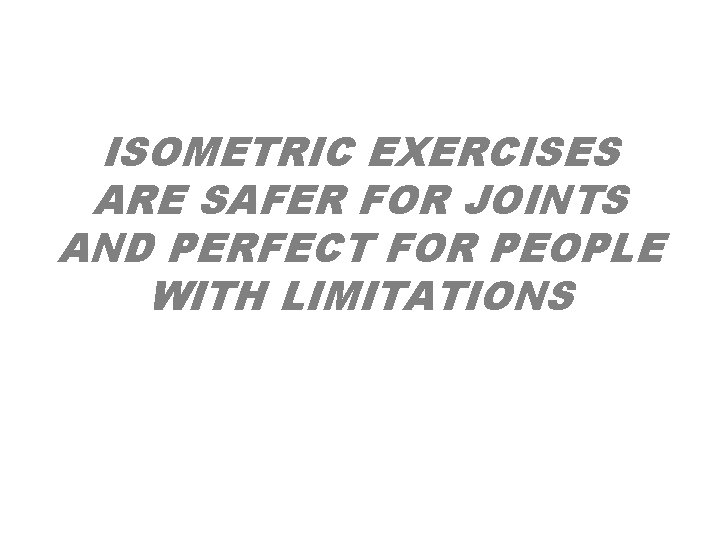 ISOMETRIC EXERCISES ARE SAFER FOR JOINTS AND PERFECT FOR PEOPLE WITH LIMITATIONS ISOMETRIC EXERCISES ARE SAFER FOR JOINTS AND PERFECT FOR PEOPLE WITH LIMITATIONS