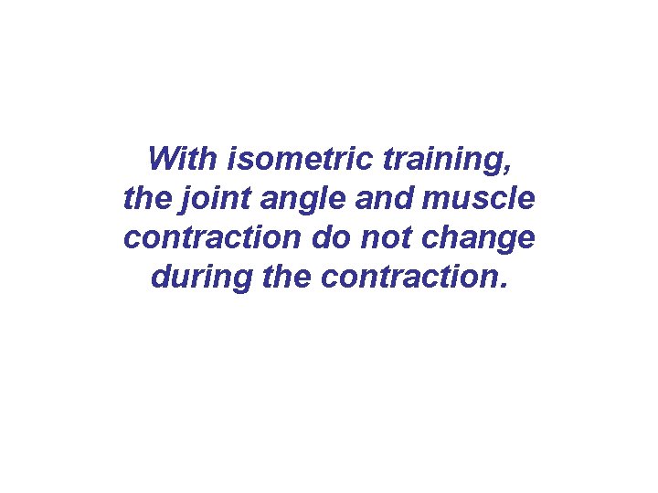 With isometric training, the joint angle and muscle contraction do not change during the With isometric training, the joint angle and muscle contraction do not change during the