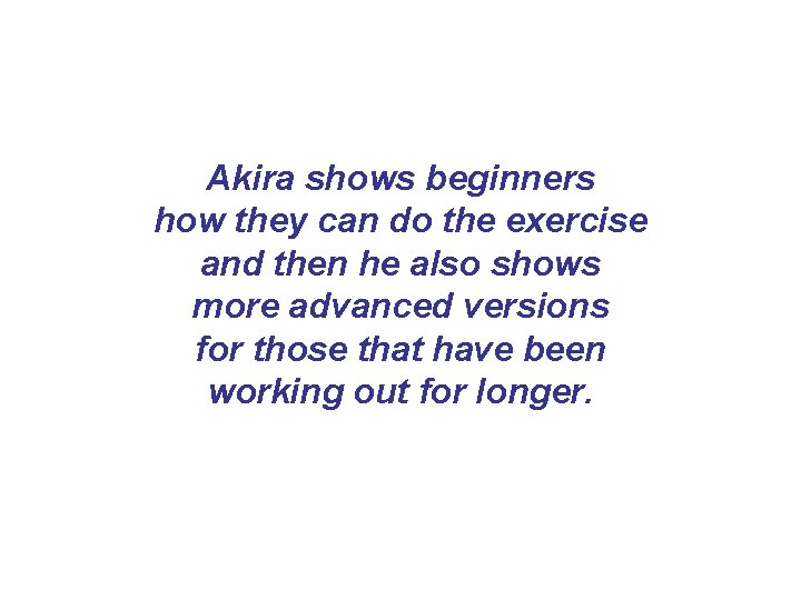 Akira shows beginners how they can do the exercise and then he also shows Akira shows beginners how they can do the exercise and then he also shows