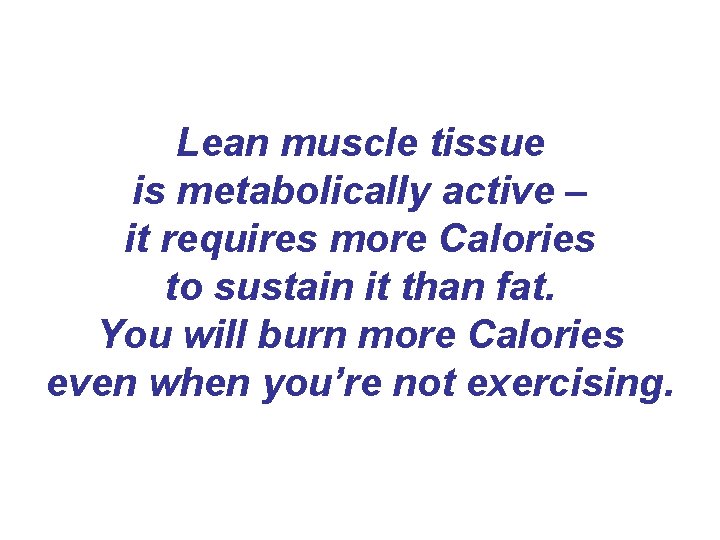 Lean muscle tissue is metabolically active – it requires more Calories to sustain it Lean muscle tissue is metabolically active – it requires more Calories to sustain it