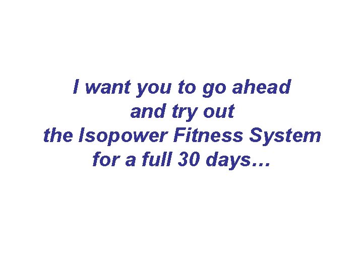 I want you to go ahead and try out the Isopower Fitness System for I want you to go ahead and try out the Isopower Fitness System for