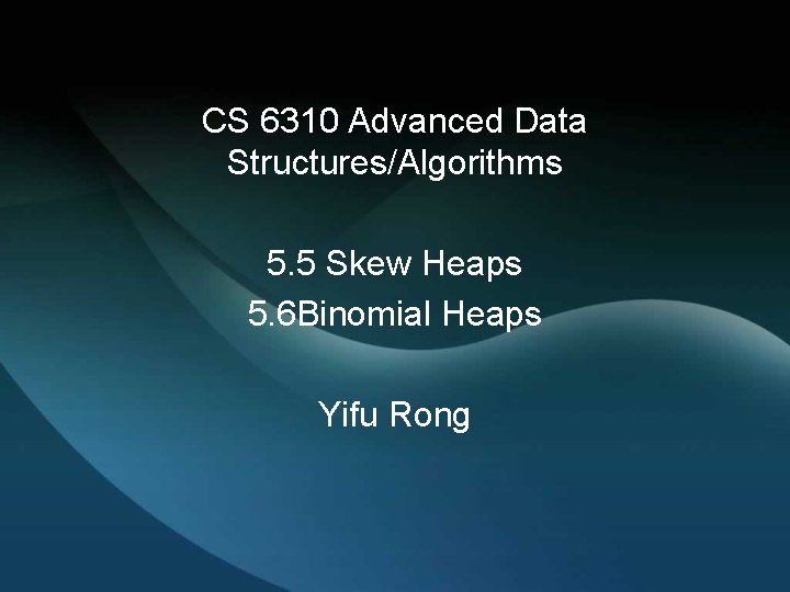 CS 6310 Advanced Data Structures/Algorithms 5. 5 Skew Heaps 5. 6 Binomial Heaps Yifu