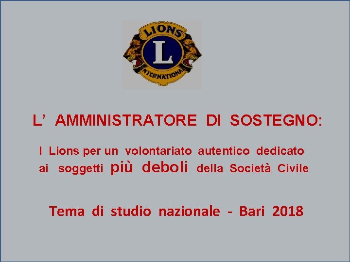 L’ AMMINISTRATORE DI SOSTEGNO: I Lions per un volontariato autentico dedicato ai soggetti più L’ AMMINISTRATORE DI SOSTEGNO: I Lions per un volontariato autentico dedicato ai soggetti più