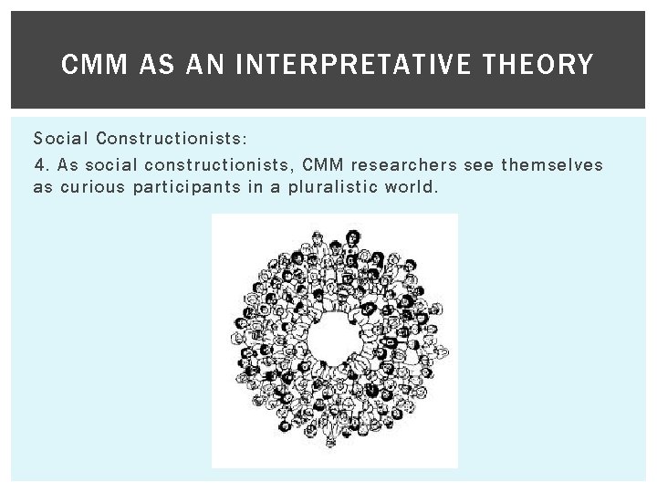 CMM AS AN INTERPRETATIVE THEORY Social Constructionists: 4. As social constructionists, CMM researchers see