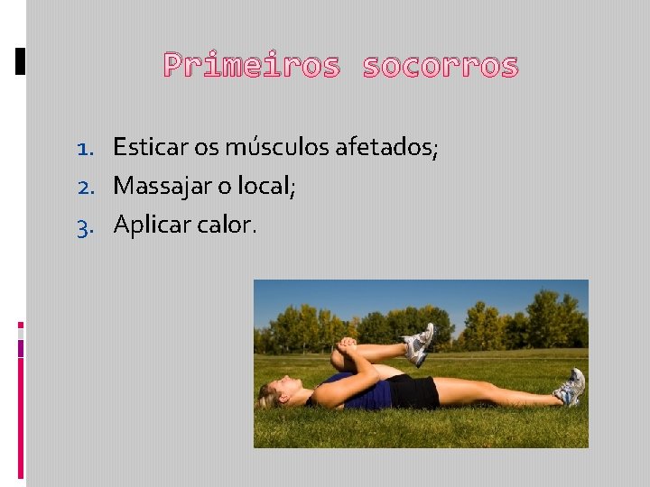 Primeiros socorros 1. Esticar os músculos afetados; 2. Massajar o local; 3. Aplicar calor.